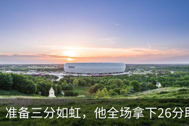 准备三分如虹，他全场拿下26分助马刺大胜