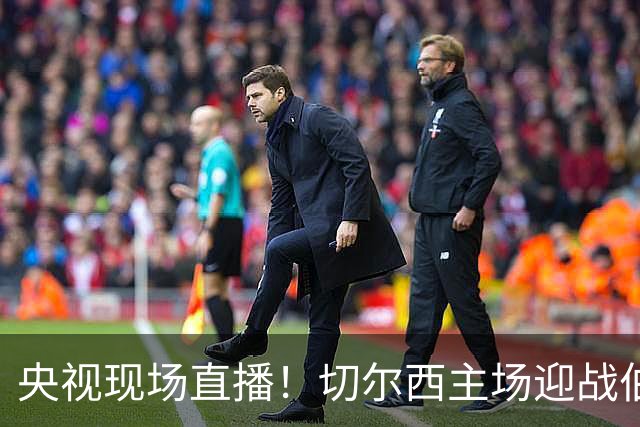 央视现场直播！切尔西主场迎战伯恩茅斯：进攻盛宴中的蓝军