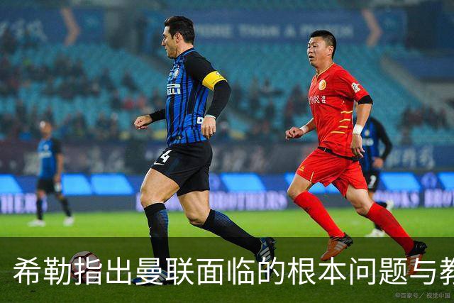 希勒指出曼联面临的根本问题与教练无关