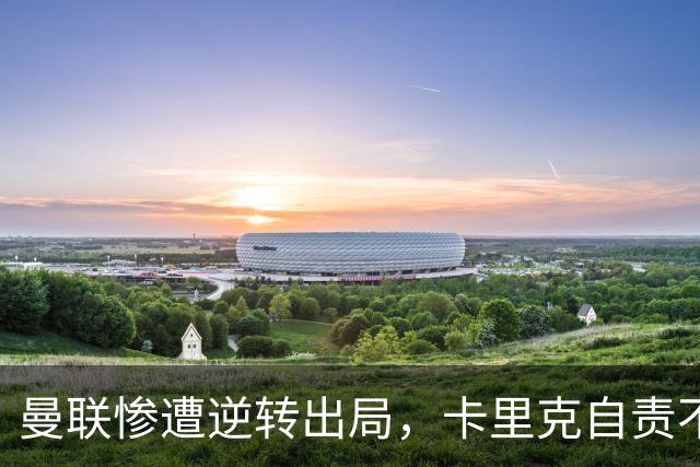 曼联惨遭逆转出局，卡里克自责不已